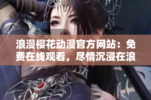 浪漫櫻花動(dòng)漫官方網(wǎng)站：免費(fèi)在線觀看，盡情沉浸在浪漫櫻花世界