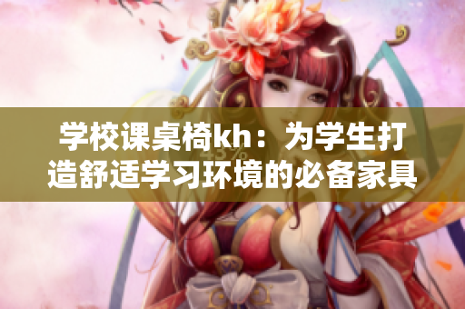 學(xué)校課桌椅kh：為學(xué)生打造舒適學(xué)習(xí)環(huán)境的必備家具