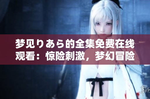 夢見りあら的全集免費在線觀看：驚險刺激，夢幻冒險盡在眼前