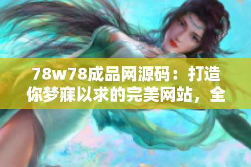 78w78成品網(wǎng)源碼：打造你夢寐以求的完美網(wǎng)站，全方位滿足你的需求！