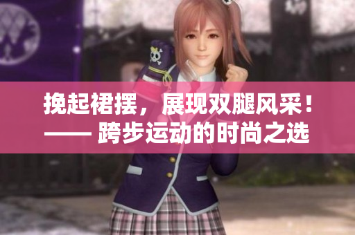 挽起裙擺，展現(xiàn)雙腿風(fēng)采！—— 跨步運(yùn)動的時尚之選