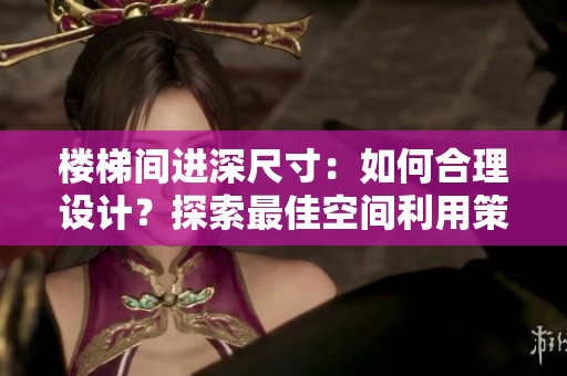 樓梯間進(jìn)深尺寸：如何合理設(shè)計？探索最佳空間利用策略