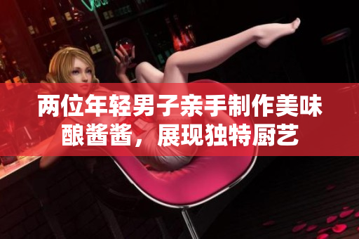 兩位年輕男子親手制作美味釀醬醬，展現(xiàn)獨特廚藝