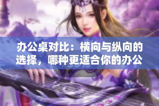 辦公桌對比：橫向與縱向的選擇，哪種更適合你的辦公環(huán)境？
