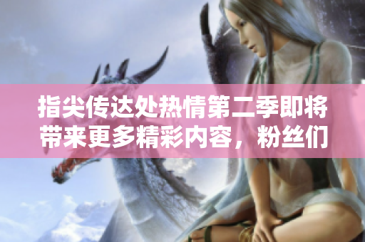 指尖傳達(dá)處熱情第二季即將帶來更多精彩內(nèi)容，粉絲們尚需等待。