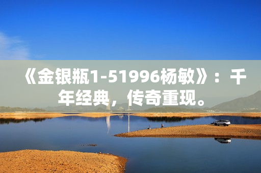 《金銀瓶1-51996楊敏》：千年經(jīng)典，傳奇重現(xiàn)。
