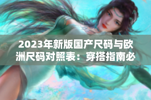 2023年新版國產(chǎn)尺碼與歐洲尺碼對照表：穿搭指南必備！