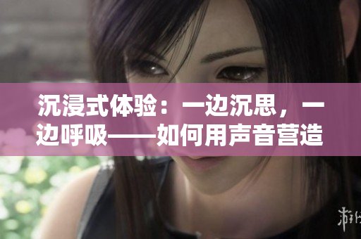 沉浸式體驗(yàn)：一邊沉思，一邊呼吸——如何用聲音營造情感連接