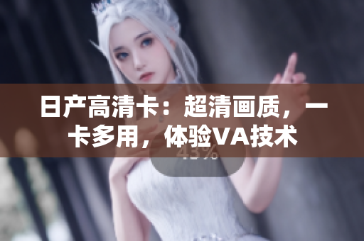 日產(chǎn)高清卡：超清畫質(zhì)，一卡多用，體驗VA技術(shù)