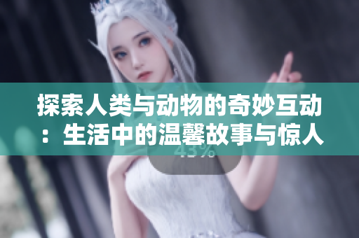 探索人類與動(dòng)物的奇妙互動(dòng)：生活中的溫馨故事與驚人發(fā)現(xiàn)