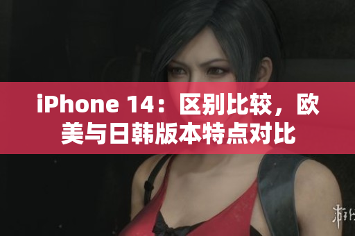 iPhone 14：區(qū)別比較，歐美與日韓版本特點(diǎn)對(duì)比