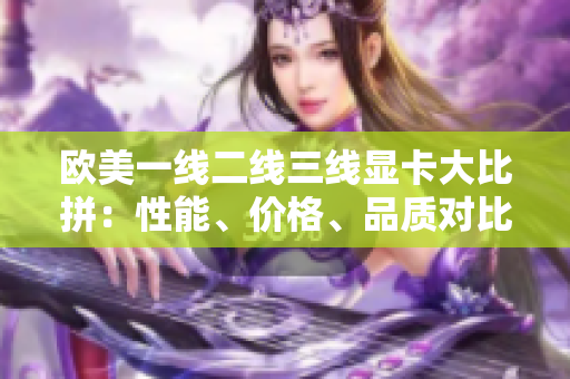 歐美一線二線三線顯卡大比拼：性能、價(jià)格、品質(zhì)對(duì)比