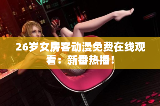 26歲女房客動(dòng)漫免費(fèi)在線觀看：新番熱播！