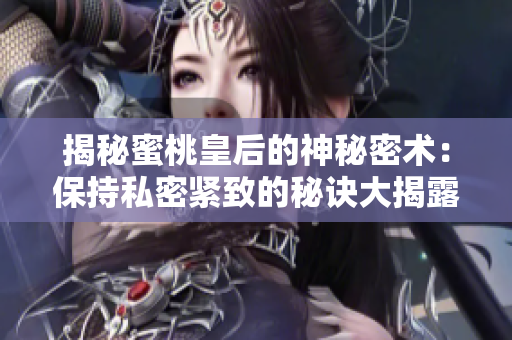 揭秘蜜桃皇后的神秘密術(shù)：保持私密緊致的秘訣大揭露
