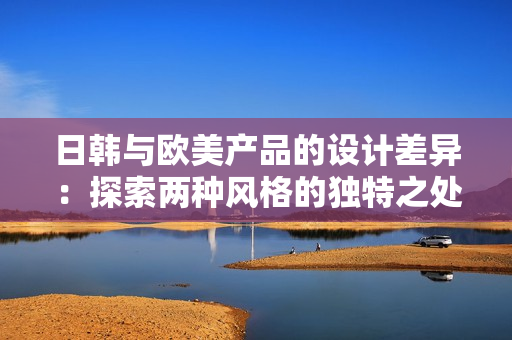 日韓與歐美產(chǎn)品的設(shè)計(jì)差異：探索兩種風(fēng)格的獨(dú)特之處