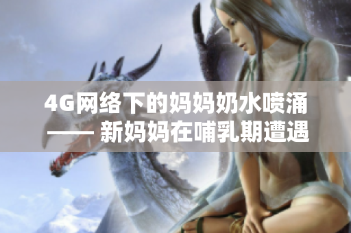 4G網(wǎng)絡(luò)下的媽媽奶水噴涌 —— 新媽媽在哺乳期遭遇的網(wǎng)絡(luò)困境