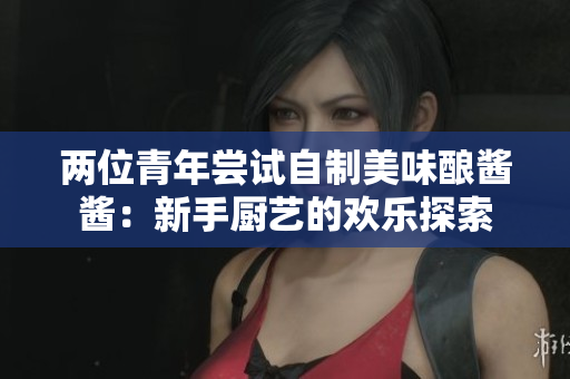 兩位青年嘗試自制美味釀醬醬：新手廚藝的歡樂探索