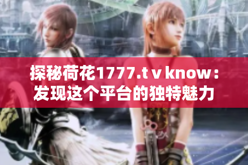 探秘荷花1777.tⅴknow：發(fā)現(xiàn)這個(gè)平臺的獨(dú)特魅力