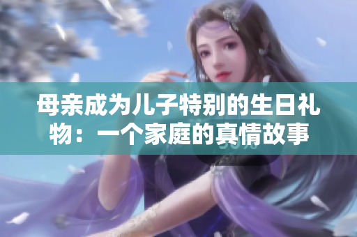 母親成為兒子特別的生日禮物：一個(gè)家庭的真情故事
