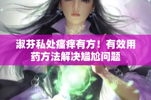 淑芬私處瘙癢有方！有效用藥方法解決尷尬問題