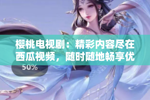櫻桃電視?。壕蕛?nèi)容盡在西瓜視頻，隨時隨地暢享優(yōu)質(zhì)影視盛宴！