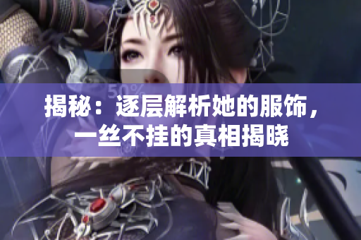 揭秘：逐層解析她的服飾，一絲不掛的真相揭曉