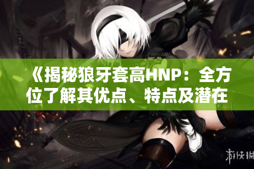 《揭秘狼牙套高HNP：全方位了解其優(yōu)點、特點及潛在應(yīng)用》