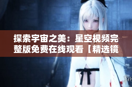 探索宇宙之美：星空視頻完整版免費(fèi)在線觀看【精選鏡頭】