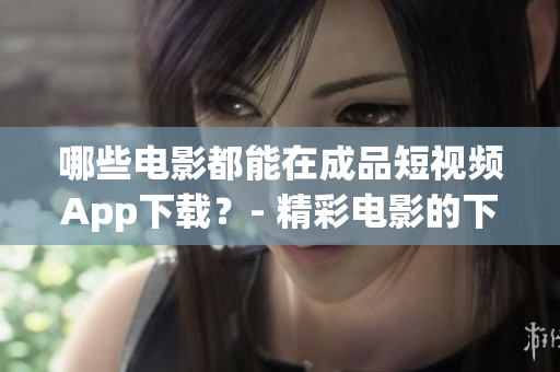 哪些電影都能在成品短視頻App下載？- 精彩電影的下載應(yīng)用，盡在成品短視頻App