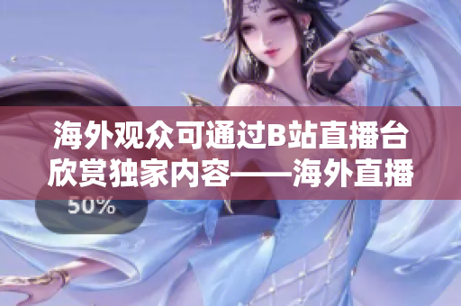 海外觀眾可通過B站直播臺欣賞獨家內容——海外直播正式與B站合作