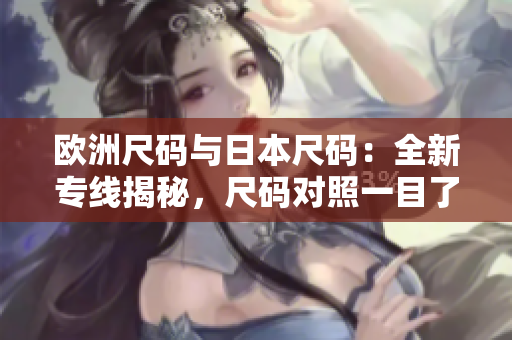 歐洲尺碼與日本尺碼：全新專線揭秘，尺碼對照一目了然