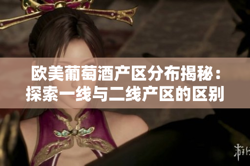 歐美葡萄酒產(chǎn)區(qū)分布揭秘：探索一線與二線產(chǎn)區(qū)的區(qū)別
