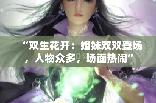 “雙生花開：姐妹雙雙登場，人物眾多，場面熱鬧”