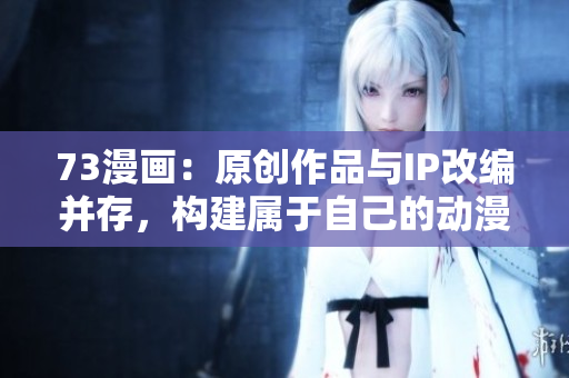 73漫畫：原創(chuàng)作品與IP改編并存，構(gòu)建屬于自己的動漫世界