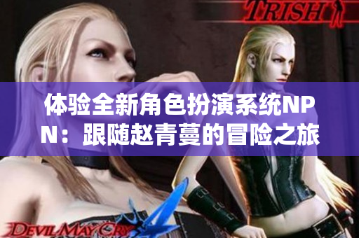 體驗(yàn)全新角色扮演系統(tǒng)NPN：跟隨趙青蔓的冒險(xiǎn)之旅探索無盡可能