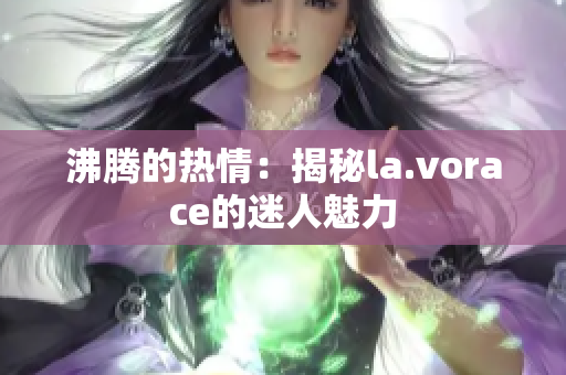 沸騰的熱情：揭秘la.vorace的迷人魅力