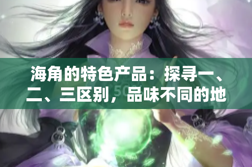 海角的特色產(chǎn)品：探尋一、二、三區(qū)別，品味不同的地方風(fēng)情