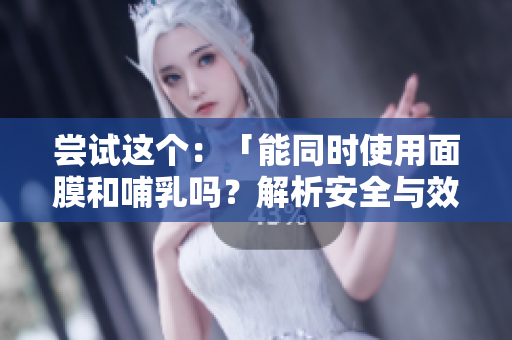 嘗試這個：「能同時使用面膜和哺乳嗎？解析安全與效果」