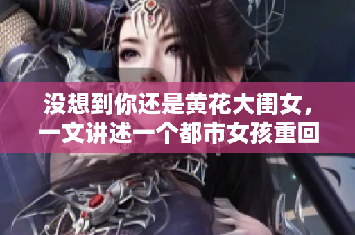 沒想到你還是黃花大閨女，一文講述一個都市女孩重回鄉(xiāng)村的感人故事