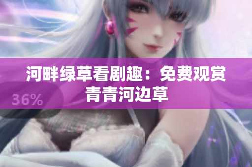 河畔綠草看劇趣：免費(fèi)觀賞青青河邊草