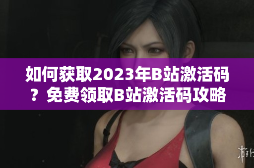 如何獲取2023年B站激活碼？免費(fèi)領(lǐng)取B站激活碼攻略大揭秘