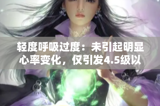輕度呼吸過度：未引起明顯心率變化，僅引發(fā)4.5級(jí)以上的輕微運(yùn)動(dòng)