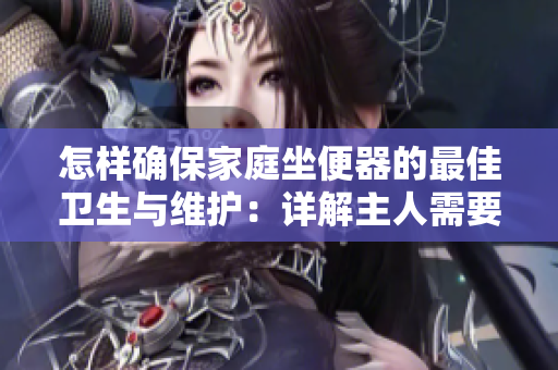 怎樣確保家庭坐便器的最佳衛(wèi)生與維護(hù)：詳解主人需要做什么