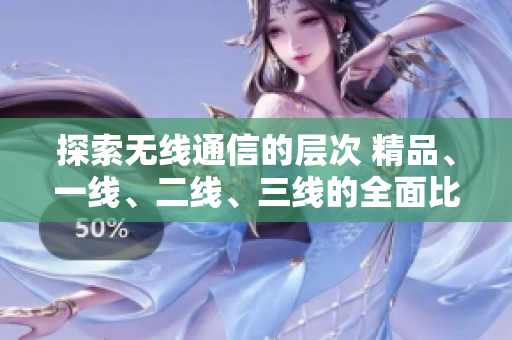 探索無線通信的層次 精品、一線、二線、三線的全面比較