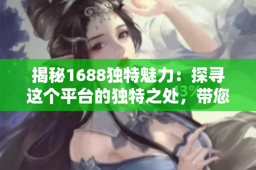 揭秘1688獨(dú)特魅力:探尋這個平臺的獨(dú)特之處,帶您領(lǐng)略其獨(dú)特之美! 揭秘1688獨(dú)特魅力:探尋這個平臺的獨(dú)特之處,帶您領(lǐng)略其獨(dú)特之美!