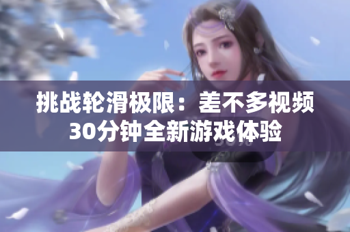 挑戰(zhàn)輪滑極限：差不多視頻30分鐘全新游戲體驗