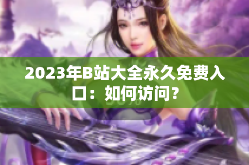 2023年B站大全永久免費入口：如何訪問？
