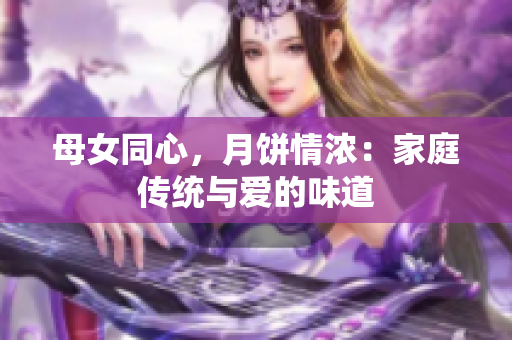 母女同心，月餅情濃：家庭傳統(tǒng)與愛的味道