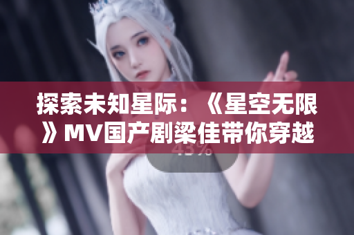 探索未知星際：《星空無限》MV國產(chǎn)劇梁佳帶你穿越宇宙奇跡