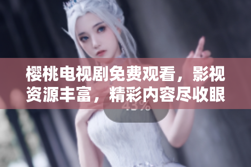 櫻桃電視劇免費觀看，影視資源豐富，精彩內容盡收眼底